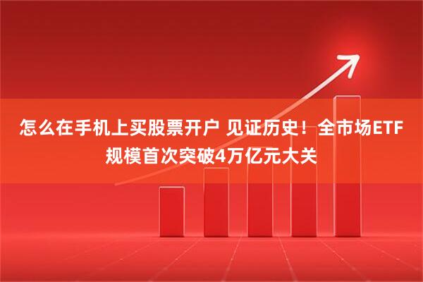 怎么在手机上买股票开户 见证历史！全市场ETF规模首次突破4万亿元大关