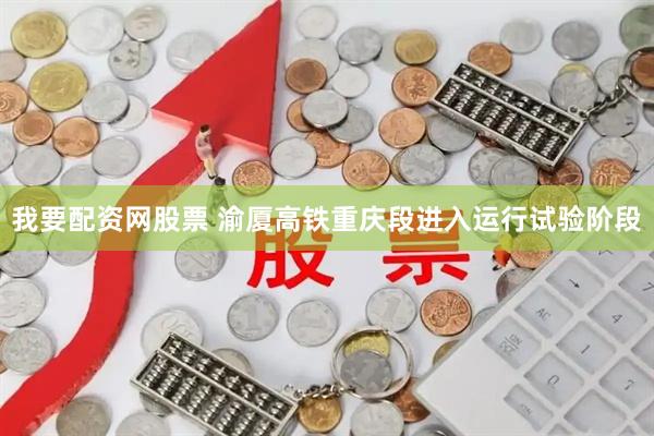 我要配资网股票 渝厦高铁重庆段进入运行试验阶段