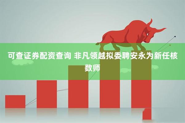 可查证券配资查询 非凡领越拟委聘安永为新任核数师