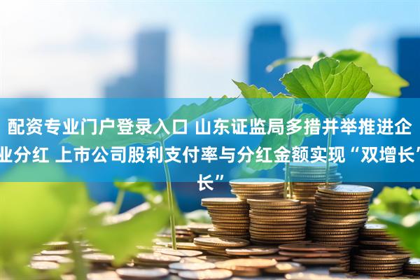 配资专业门户登录入口 山东证监局多措并举推进企业分红 上市公司股利支付率与分红金额实现“双增长”