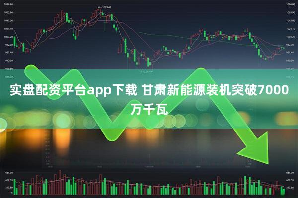 实盘配资平台app下载 甘肃新能源装机突破7000万千瓦