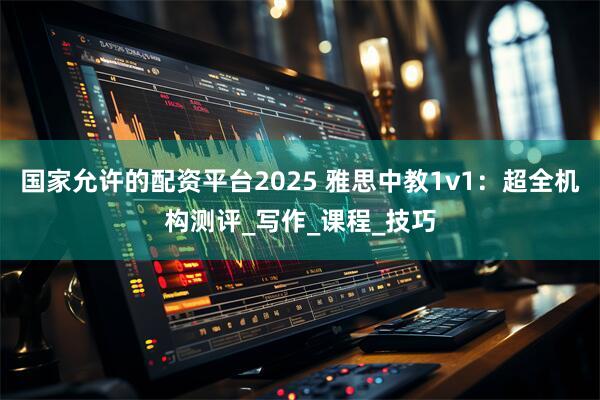 国家允许的配资平台2025 雅思中教1v1：超全机构测评_写作_课程_技巧