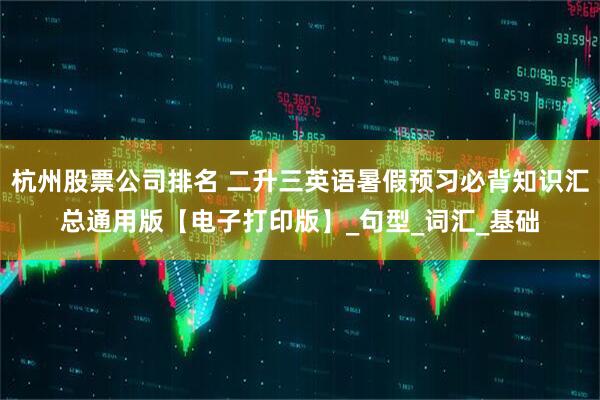 杭州股票公司排名 二升三英语暑假预习必背知识汇总通用版【电子打印版】_句型_词汇_基础