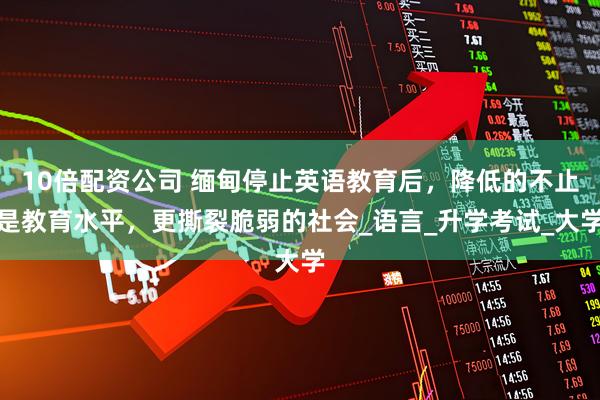 10倍配资公司 缅甸停止英语教育后，降低的不止是教育水平，更撕裂脆弱的社会_语言_升学考试_大学