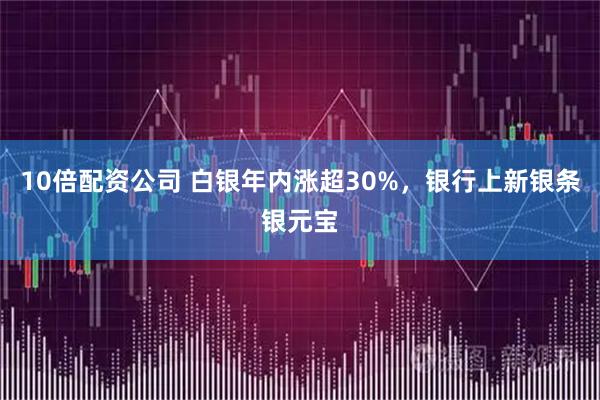 10倍配资公司 白银年内涨超30%，银行上新银条银元宝