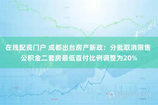 在线配资门户 成都出台房产新政：分批取消限售 公积金二套房最低首付比例调整为20%