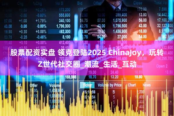 股票配资实盘 领克登陆2025 ChinaJoy，玩转Z世代社交圈_潮流_生活_互动