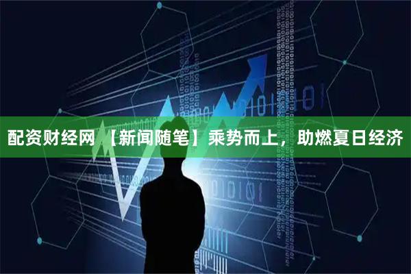 配资财经网 【新闻随笔】乘势而上，助燃夏日经济