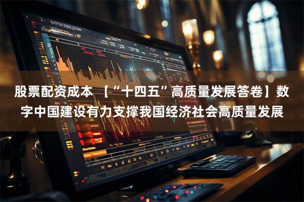 股票配资成本 【“十四五”高质量发展答卷】数字中国建设有力支撑我国经济社会高质量发展