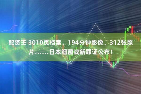 配资王 3010页档案、194分钟影像、312张照片……日本细菌战新罪证公布！
