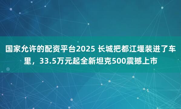 国家允许的配资平台2025 长城把都江堰装进了车里，33.5万元起全新坦克500震撼上市