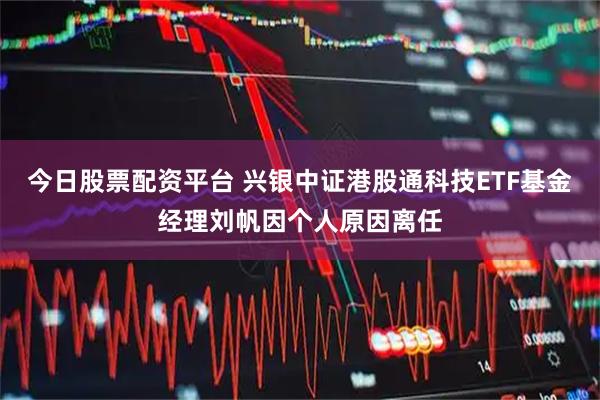 今日股票配资平台 兴银中证港股通科技ETF基金经理刘帆因个人原因离任