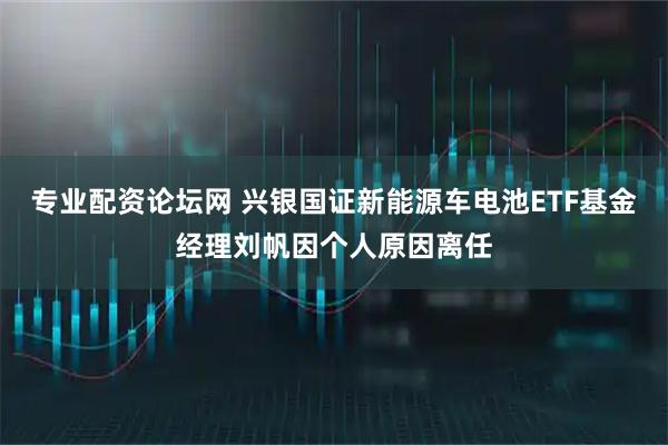 专业配资论坛网 兴银国证新能源车电池ETF基金经理刘帆因个人原因离任