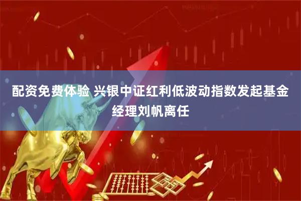 配资免费体验 兴银中证红利低波动指数发起基金经理刘帆离任