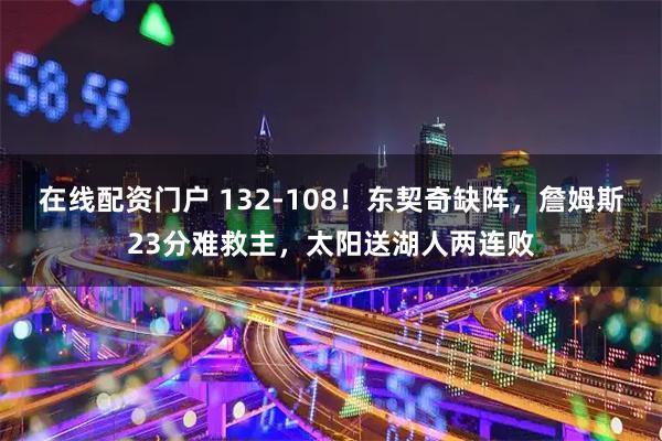 在线配资门户 132-108！东契奇缺阵，詹姆斯23分难救主，太阳送湖人两连败