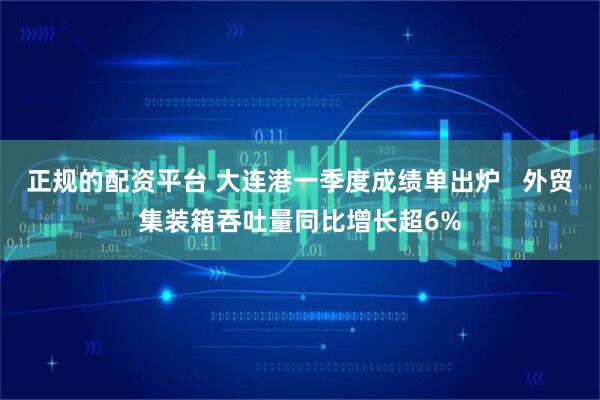 正规的配资平台 大连港一季度成绩单出炉 外贸集装箱吞吐量同比增长超6%