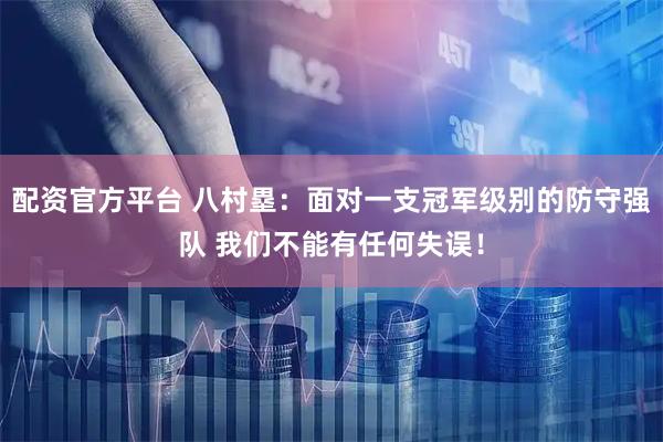 配资官方平台 八村塁：面对一支冠军级别的防守强队 我们不能有任何失误！